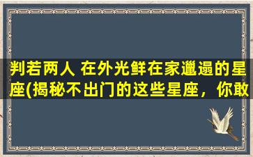 判若两人 在外光鲜在家邋遢的星座(揭秘不出门的这些星座，你敢看吗？)